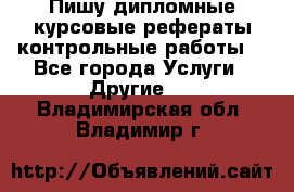 Пишу дипломные курсовые рефераты контрольные работы  - Все города Услуги » Другие   . Владимирская обл.,Владимир г.